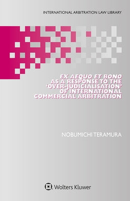 Ex Aequo et Bono as a Response to the 'Over-Judicialisation' of International Commercial Arbitration by Teramura, Nobumichi