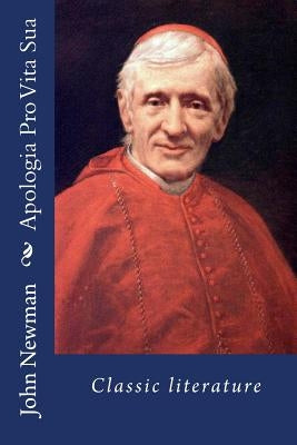 Apologia Pro Vita Sua: Classic literature by Newman, John Henry