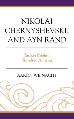 Nikolai Chernyshevskii and Ayn Rand: Russian Nihilism Travels to America by Weinacht, Aaron