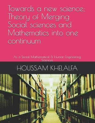 Towards a new science; Theory of Merging Social sciences and Mathematics into one continuum: As a Social Mathematical & Human Engineering Sciences by Khelalfa, Houssam