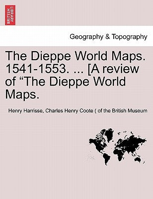 The Dieppe World Maps. 1541-1553. ... [A Review of the Dieppe World Maps. by Harrisse, Henry