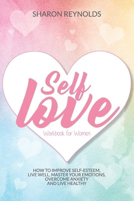 Self Love Workbook For Women: How to improve self-esteem, live well, master your emotions, overcome anxiety and live healthy by Reynolds, Sharon