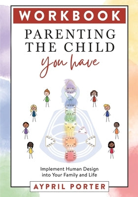 Parenting the Child You Have Workbook: Implement Human Design Into Your Family and Life by Porter, Aypril
