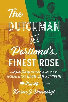 The Dutchman and Portland's Finest Rose: A Love Story Inspired by the Life of Football Legend Norm Van Brocklin by Vanderyt, Karen J.