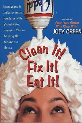 Clean It! Fix It! Eat It!: Easy Ways to Solve Everyday Problems with Brand-Name Products You've Already Got Around the House by Green, Joey