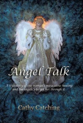 Angel Talk: A True Story of One Woman's Miraculous Healing and the Angels Who Got Her Through It by Catching, Cathy