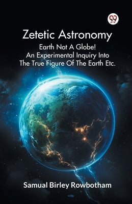 Zetetic Astronomy Earth Not A Globe! An Experimental Inquiry Into The True Figure Of The Earth Etc. by Rowbotham, Samual Birley