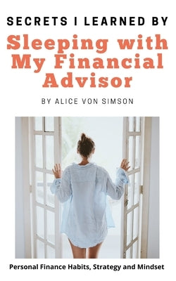 Secrets I Learned by Sleeping with My Financial Advisor: Personal finance, mindset, habits and strategies made fun! by Von Simson, Alice