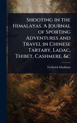 Shooting in the Himalayas. A Journal of Sporting Adventures and Travel in Chinese Tartary, Ladac, Thibet, Cashmere, &c by Markham, Frederick