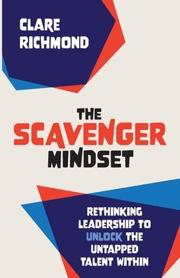 The Scavenger Mindset: Rethinking Leadership to unlock the untapped talent within by Richmond, Clare