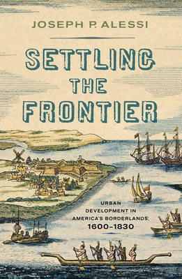 Settling the Frontier: Urban Development in America's Borderlands, 1600-1830 by Alessi, Joseph P.
