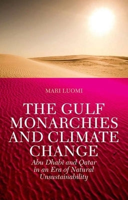 The Gulf Monarchies and Climate Change: Abu Dhabi and Qatar in an Era of Natural Unsustainability by Luomi, Mari