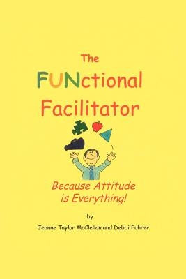 The FUNctional Facilitator: Because Attitude Is Everything by McClellan, Jeanne Taylor
