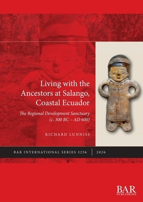 Living with the Ancestors at Salango, Coastal Ecuador: The Regional Development Sanctuary (c. 300 BC - AD 600) by Lunniss, Richard