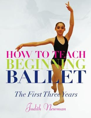 How to Teach Beginning Ballet: The First Three Years by Newman, Judith