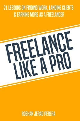 Freelance Like a Pro: 21 Lessons on Finding Work, Landing Clients, & Earning More as a Freelancer by Perera, Roshan Jerad