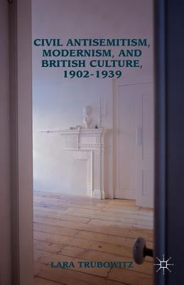 Civil Antisemitism, Modernism, and British Culture, 1902-1939 by Trubowitz, Lara