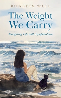 The Weight We Carry: Navigating Life with Lymphoedema by Wall, Kiersten Michelle-Estes