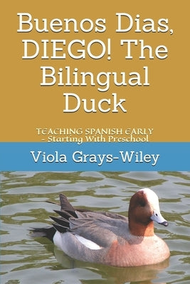 Buenos Dias, DIEGO! The Bilingual Duck: TEACHING SPANISH EARLY - Starting With Preschool by Grays-Wiley, Viola