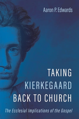 Taking Kierkegaard Back to Church: The Ecclesial Implications of the Gospel by Edwards, Aaron P.