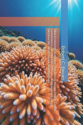 Blue Economy Strategies: Advancing Marine Policy, Ocean Governance, Sustainable Fisheries, Renewable Energy, Biodiversity, and Coastal Management by Brears, Robert C.