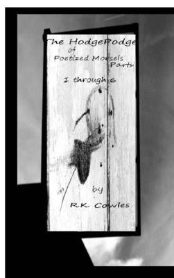 The Hodgepodge of Poetized Morsels Parts 1 Through 6 {Cover 2} by Cowles, R. K.