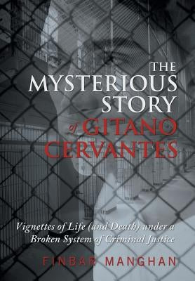 The Mysterious Story of Gitano Cervantes: Vignettes of Life (and Death) Under a Broken System of Criminal Justice by Manghan, Finbar