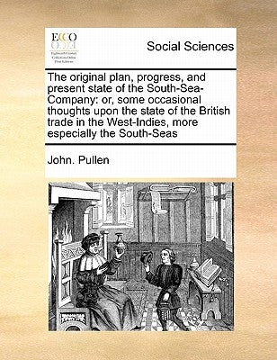 The Original Plan, Progress, and Present State of the South-Sea-Company: Or, Some Occasional Thoughts Upon the State of the British Trade in the West- by Pullen, John