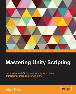 Mastering Unity Scripting: Learn advanced C# tips and techniques to make professional-grade games with Unity by Thorn, Alan