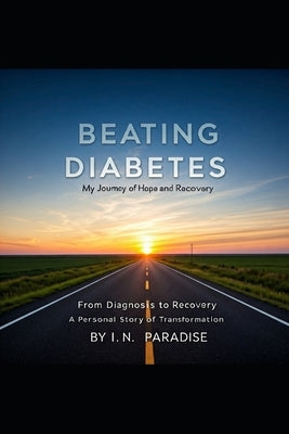 Beating Diabetes: From Diagnosis to Recovery - A Personal Story of Transformation by Paradise, I. N.