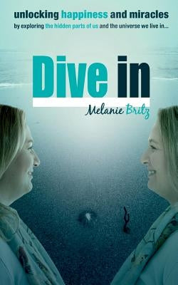 Dive in: Unlocking happiness and miracles by exploring the hidden parts of us and the universe we live in by Britz, Melanie