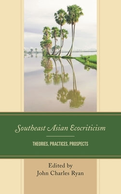 Southeast Asian Ecocriticism: Theories, Practices, Prospects by Ryan, John Charles