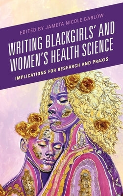 Writing Blackgirls' and Women's Health Science: Implications for Research and Praxis by Barlow, Jameta Nicole