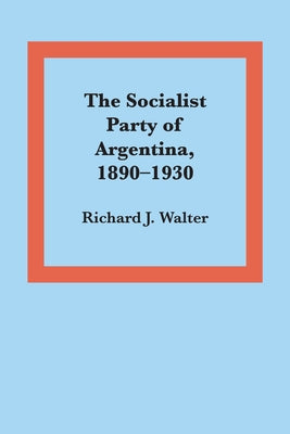 The Socialist Party of Argentina, 1890-1930 by Walter, Richard J.