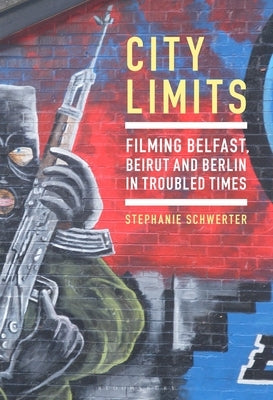 City Limits: Filming Belfast, Beirut and Berlin in Troubled Times by Schwerter, Stephanie