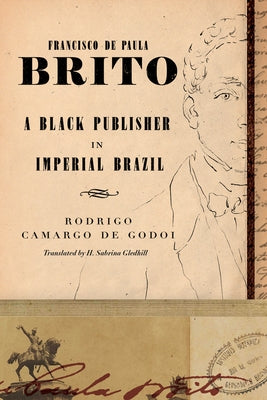 Francisco de Paula Brito: A Black Publisher in Imperial Brazil by Godoi, Rodrigo Camargo de