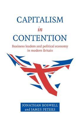Capitalism in Contention: Business Leaders and Political Economy in Modern Britain by Boswell, Jonathan