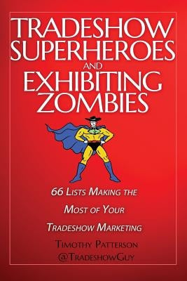 Tradeshow Superheroes and Exhibiting Zombies: 66 Lists Making the Most of Your Tradeshow Marketing by Patterson, Timothy