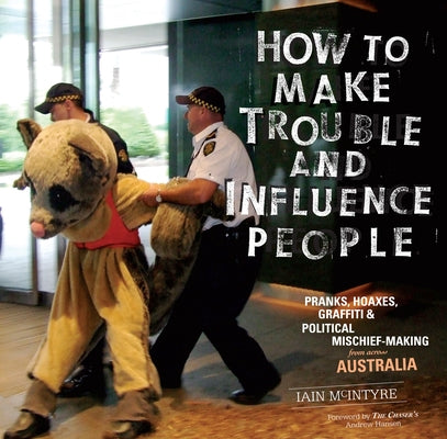 How to Make Trouble and Influence People: Pranks, Protests, Graffiti & Political Mischief-Making from Across Australia by McIntyre, Iain