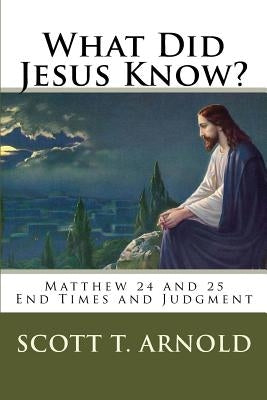 What Did Jesus Know? Matthew 24 & 25: End Times and Judgment by Arnold, Scott Thomas