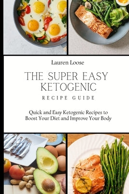 The Super Easy Ketogenic Recipe Guide: Quick and Easy Ketogenic Recipes to Boost Your Diet and Improve Your Body by Loose, Lauren