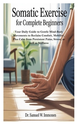 Somatic Exercise for Complete Beginners: Your Daily Guide to Gentle Mind-Body Movements to Reclaim Comfort, Mobility, Plus Calm from Persistent Pains, by W. Immonen, Samuel