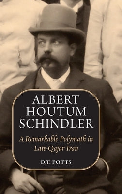 Albert Houtum Schindler: A Remarkable Polymath in Late-Qajar Iran by Potts, D. T.