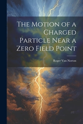The Motion of a Charged Particle Near a Zero Field Point by Van Norton, Roger
