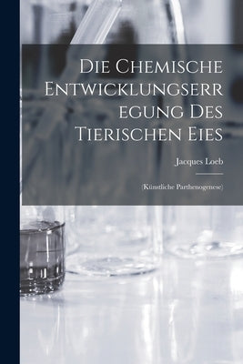 Die Chemische Entwicklungserregung des Tierischen Eies: (Künstliche Parthenogenese) by Loeb, Jacques