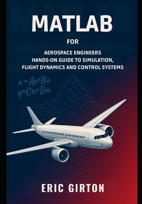 MATLAB for Aerospace Engineers: Hands-On Guide to Simulation, Flight Dynamics and Control Systems by Girton, Eric