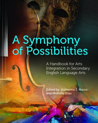 A Symphony of Possibilities: A Handbook for Arts Integration in Secondary English Language Arts by Macro, Katherine J.