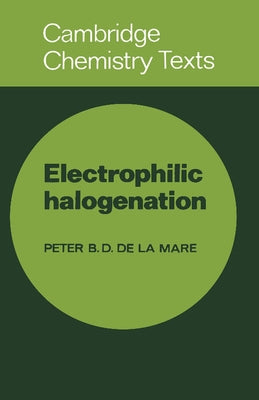Electrophilic Halogenation: Reaction Pathways Involving Attack by Electrophilic Halogens on Unsaturated Compounds by Mare, de La