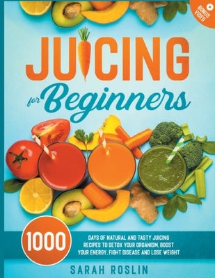Juicing for Beginners: Natural and Tasty Juicing Recipes to Detox Your Organism, Boost Your Energy, Fight Disease and Lose Weight by Roslin, Sarah