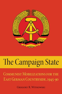 The Campaign State: Communist Mobilizations for the East German Countryside, 1945-1990 by Witkowski, Gregory
